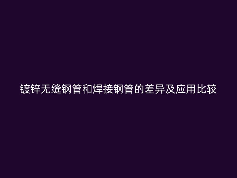 鍍鋅無縫鋼管和焊接鋼管的差異及應用比較