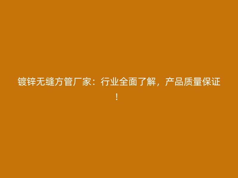鍍鋅無縫方管廠家：行業(yè)全面了解，產(chǎn)品質(zhì)量保證！