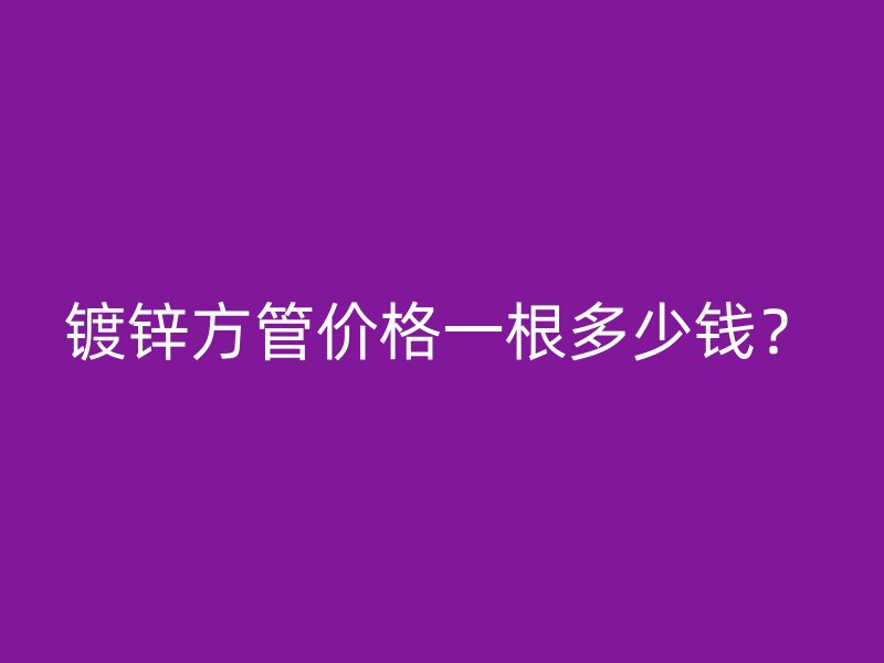 鍍鋅方管價格一根多少錢？