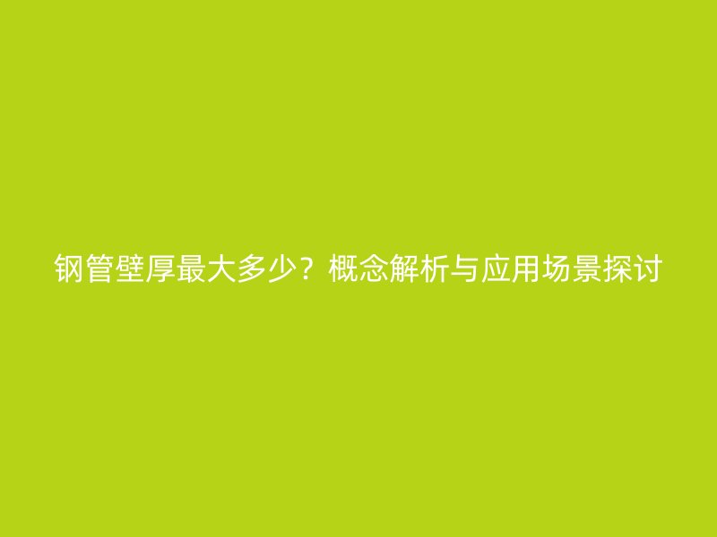 鋼管壁厚最大多少？概念解析與應(yīng)用場景探討