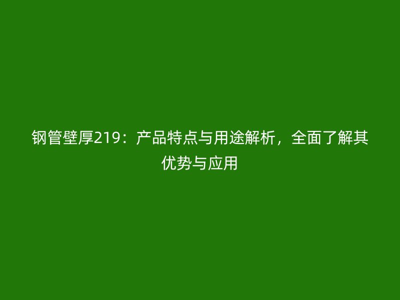 鋼管壁厚219：產(chǎn)品特點(diǎn)與用途解析，全面了解其優(yōu)勢與應(yīng)用