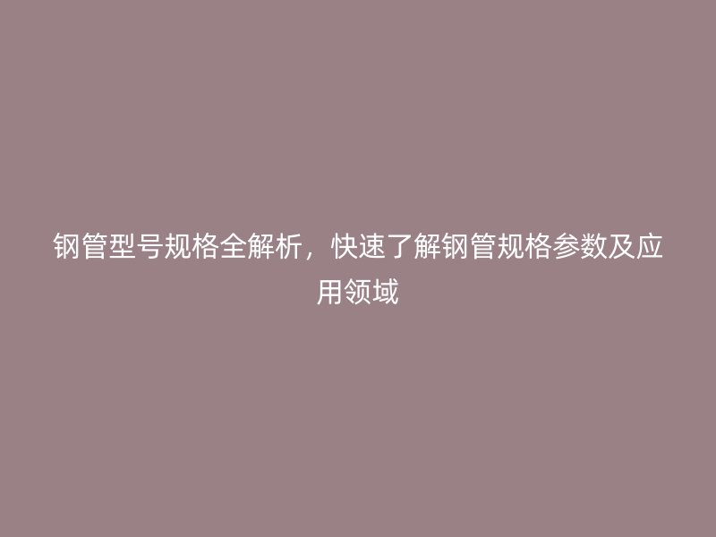 鋼管型號規(guī)格全解析，快速了解鋼管規(guī)格參數(shù)及應用領域