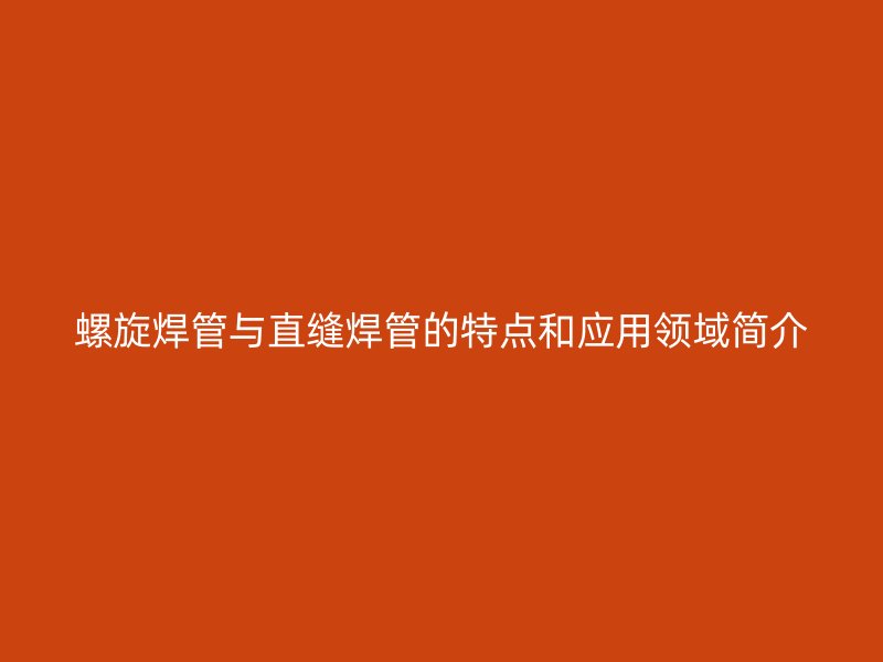 螺旋焊管與直縫焊管的特點(diǎn)和應(yīng)用領(lǐng)域簡介