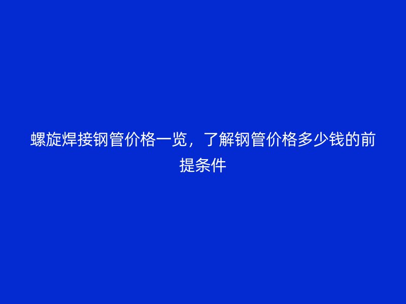 螺旋焊接鋼管價格一覽，了解鋼管價格多少錢的前提條件
