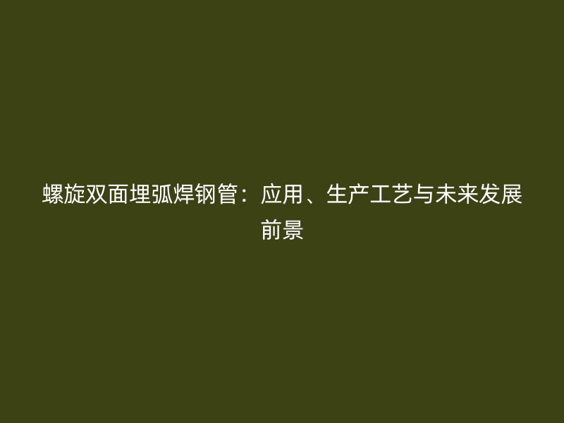 螺旋雙面埋弧焊鋼管：應用、生產工藝與未來發(fā)展前景