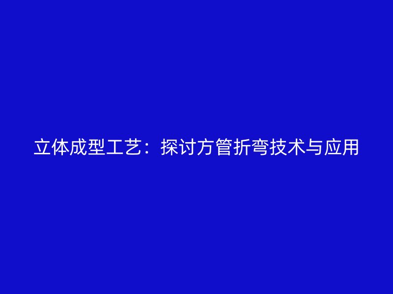 立體成型工藝：探討方管折彎技術(shù)與應(yīng)用