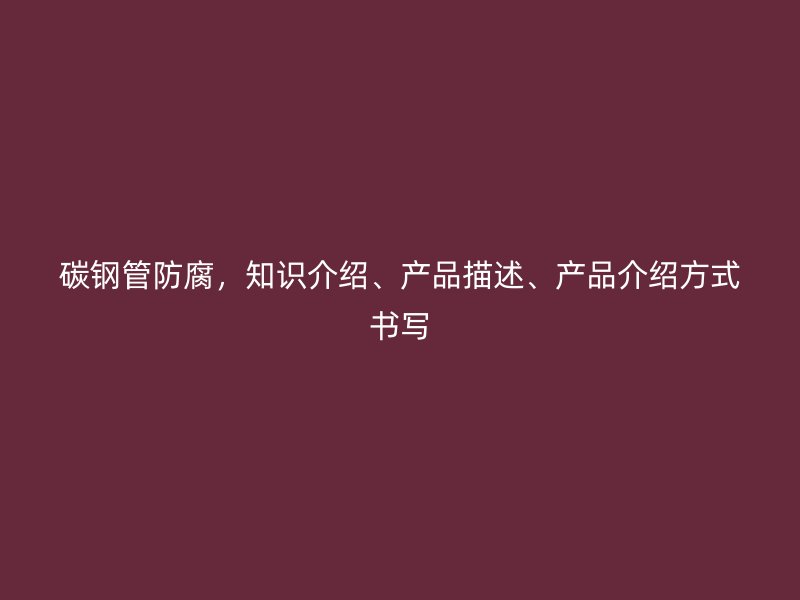 碳鋼管防腐，知識介紹、產(chǎn)品描述、產(chǎn)品介紹方式書寫