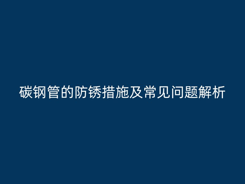 碳鋼管的防銹措施及常見問題解析