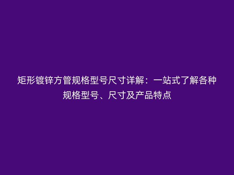 矩形鍍鋅方管規(guī)格型號(hào)尺寸詳解：一站式了解各種規(guī)格型號(hào)、尺寸及產(chǎn)品特點(diǎn)