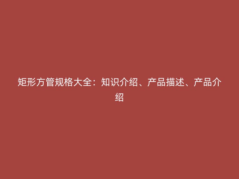 矩形方管規(guī)格大全：知識(shí)介紹、產(chǎn)品描述、產(chǎn)品介紹