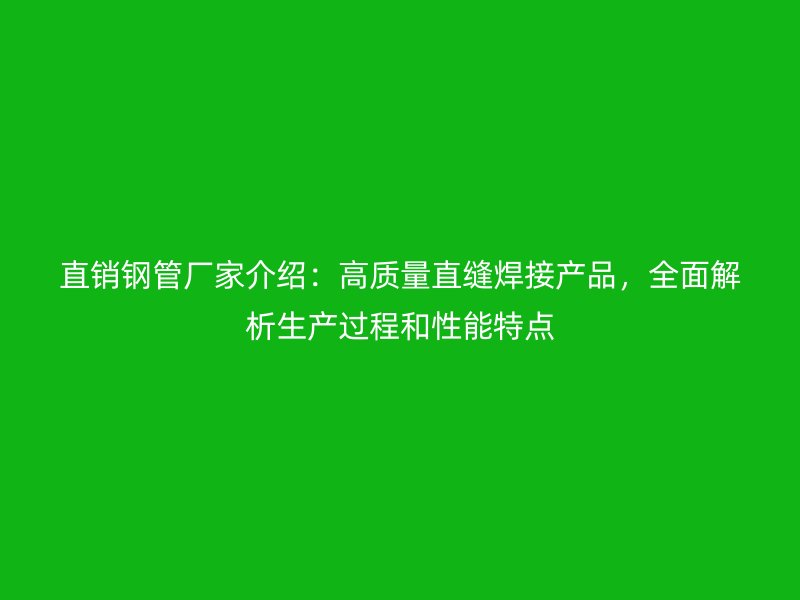 直銷鋼管廠家介紹：高質(zhì)量直縫焊接產(chǎn)品，全面解析生產(chǎn)過程和性能特點(diǎn)