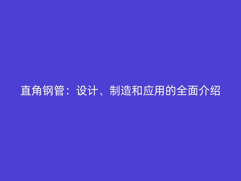 直角鋼管：設(shè)計、制造和應(yīng)用的全面介紹