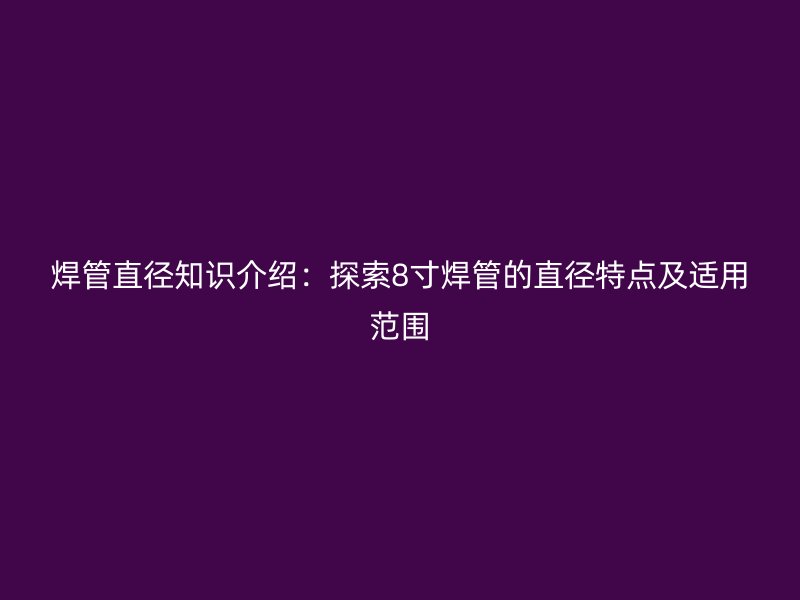 焊管直徑知識(shí)介紹：探索8寸焊管的直徑特點(diǎn)及適用范圍