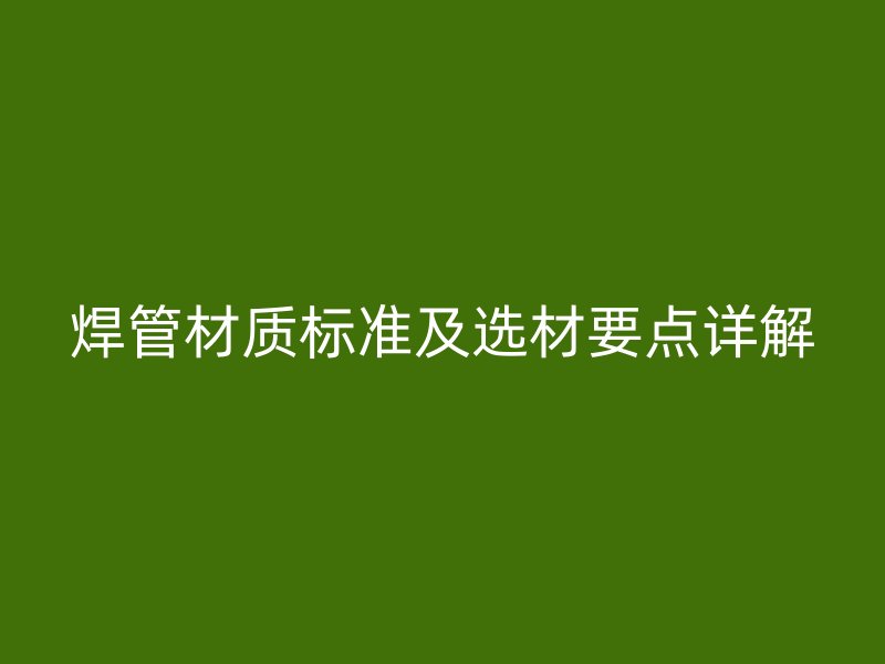 焊管材質(zhì)標(biāo)準(zhǔn)及選材要點(diǎn)詳解