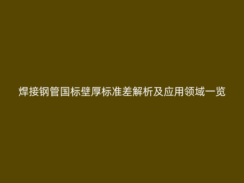 焊接鋼管?chē)?guó)標(biāo)壁厚標(biāo)準(zhǔn)差解析及應(yīng)用領(lǐng)域一覽