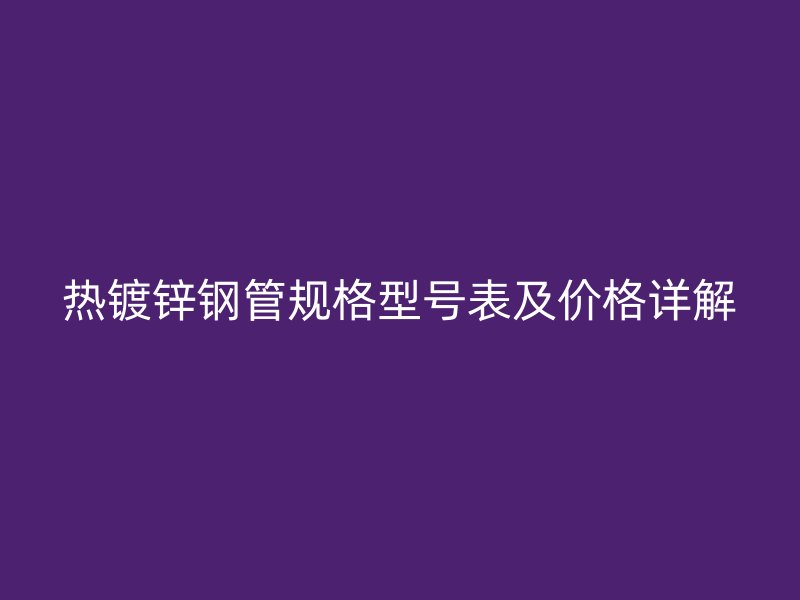 熱鍍鋅鋼管規(guī)格型號(hào)表及價(jià)格詳解