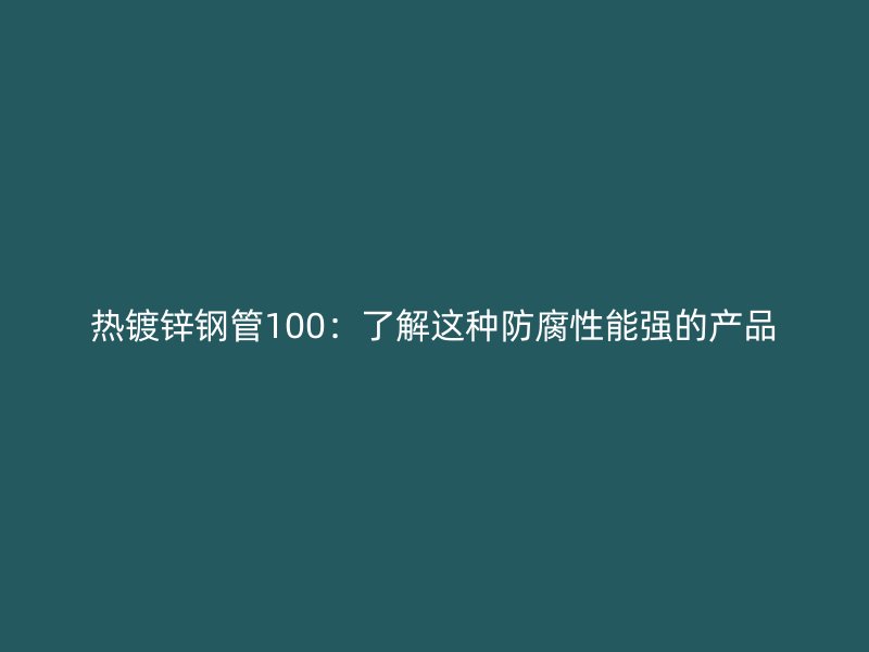 熱鍍鋅鋼管100：了解這種防腐性能強(qiáng)的產(chǎn)品