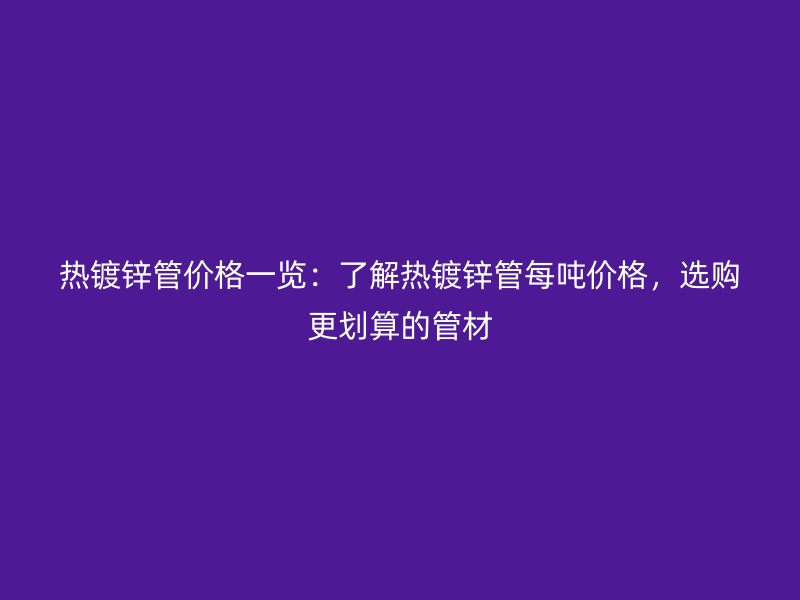 熱鍍鋅管價(jià)格一覽：了解熱鍍鋅管每噸價(jià)格，選購更劃算的管材