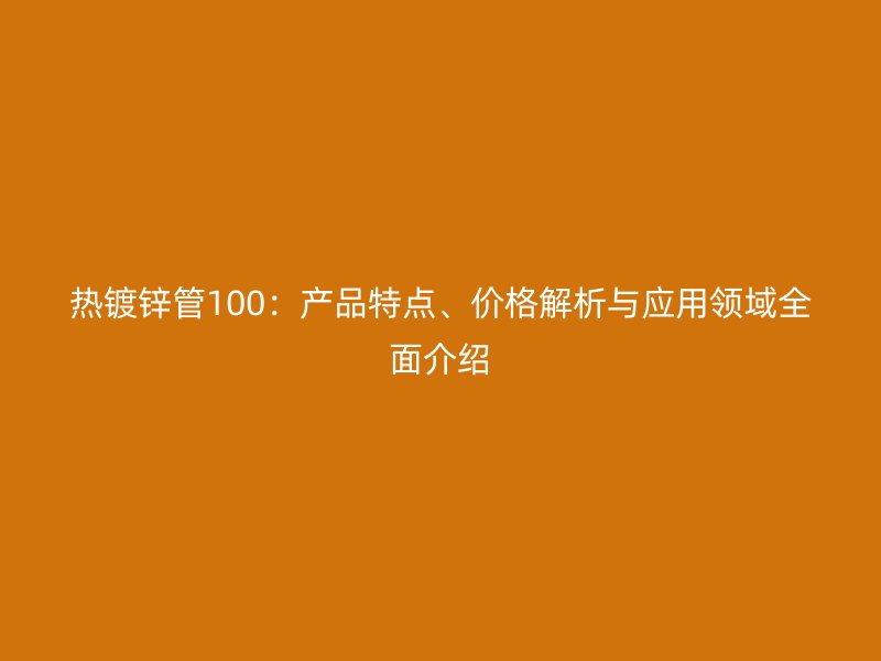 熱鍍鋅管100：產(chǎn)品特點、價格解析與應(yīng)用領(lǐng)域全面介紹