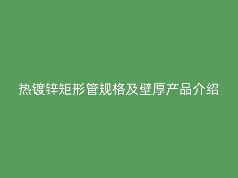 熱鍍鋅矩形管規(guī)格及壁厚產(chǎn)品介紹