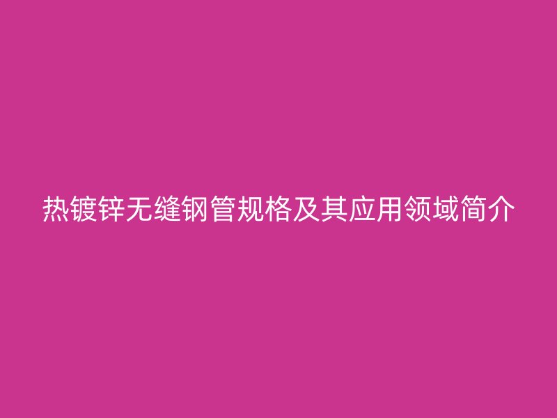 熱鍍鋅無縫鋼管規(guī)格及其應(yīng)用領(lǐng)域簡介