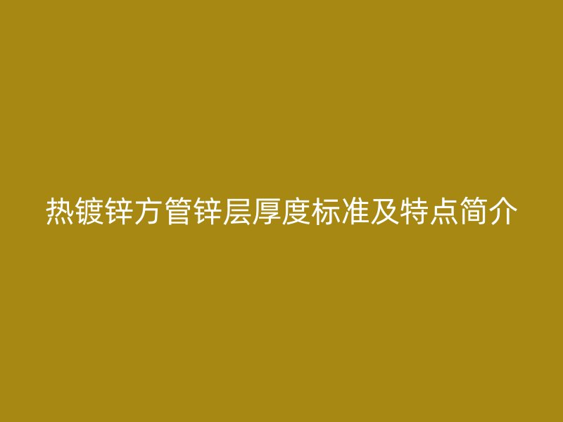 熱鍍鋅方管鋅層厚度標準及特點簡介