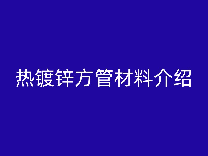 熱鍍鋅方管材料介紹