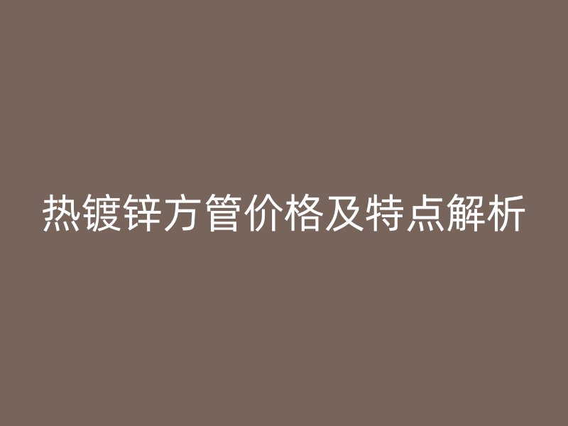 熱鍍鋅方管價(jià)格及特點(diǎn)解析