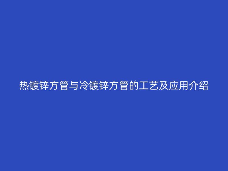 熱鍍鋅方管與冷鍍鋅方管的工藝及應(yīng)用介紹