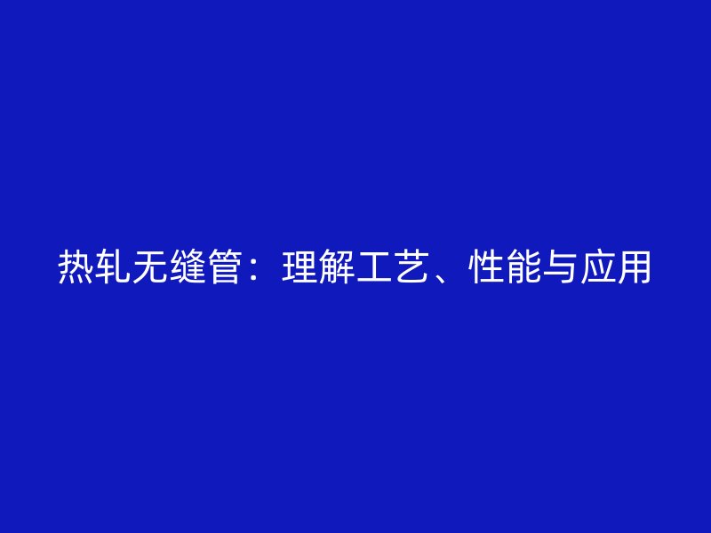 熱軋無縫管：理解工藝、性能與應用
