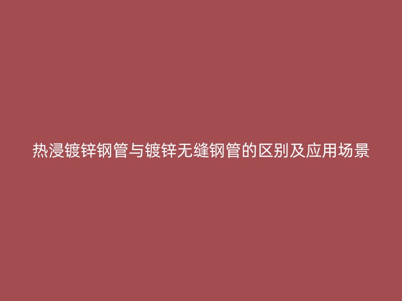 熱浸鍍鋅鋼管與鍍鋅無縫鋼管的區(qū)別及應用場景