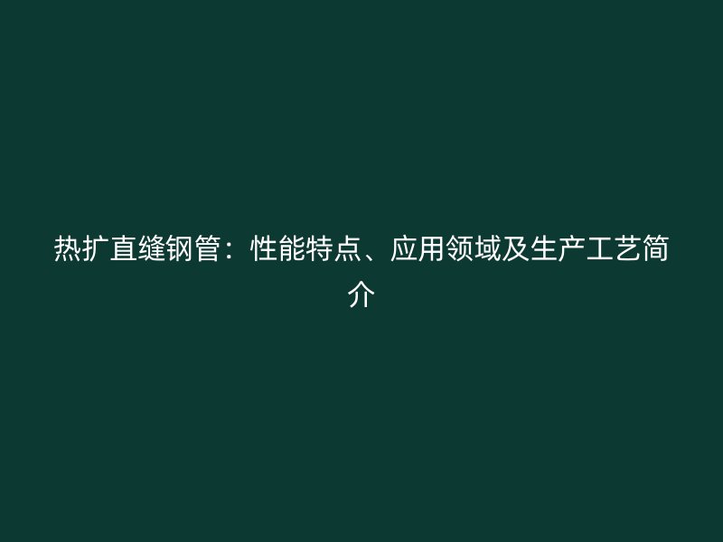 熱擴直縫鋼管：性能特點、應用領(lǐng)域及生產(chǎn)工藝簡介