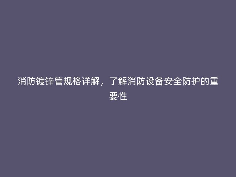 消防鍍鋅管規(guī)格詳解，了解消防設備安全防護的重要性