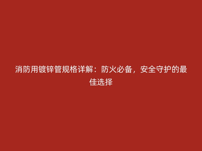 消防用鍍鋅管規(guī)格詳解：防火必備，安全守護(hù)的最佳選擇
