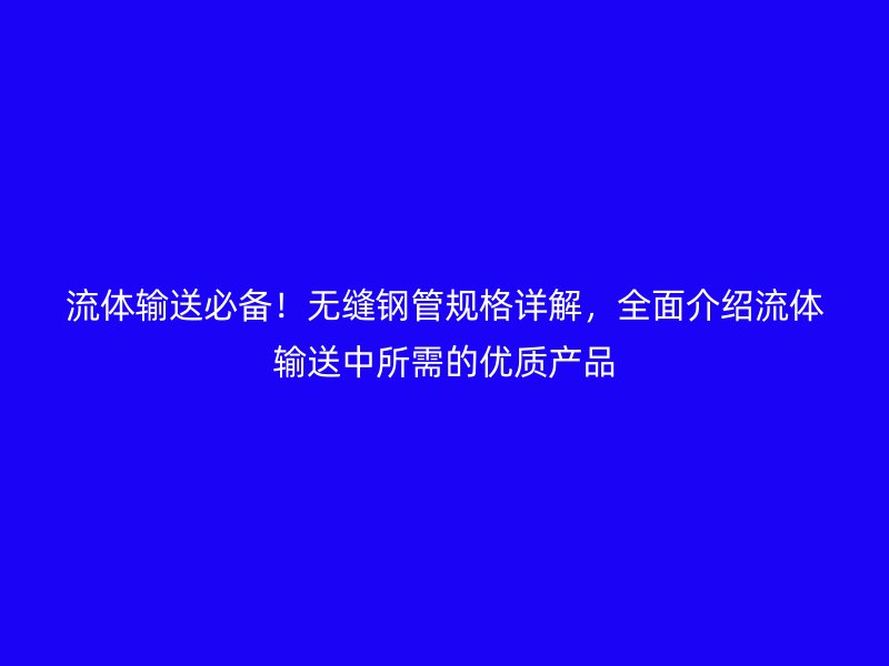 流體輸送必備！無縫鋼管規(guī)格詳解，全面介紹流體輸送中所需的優(yōu)質(zhì)產(chǎn)品