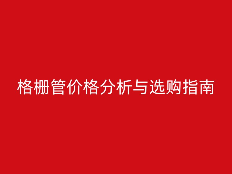 格柵管價(jià)格分析與選購(gòu)指南