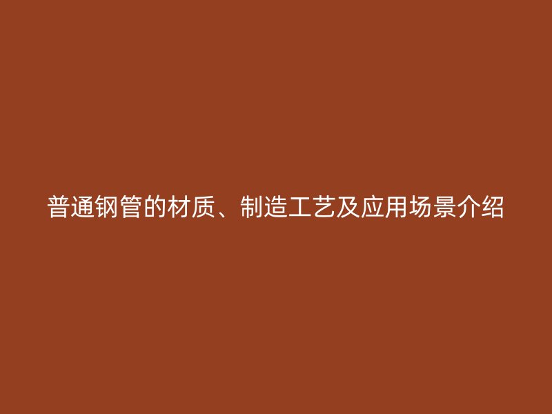 普通鋼管的材質(zhì)、制造工藝及應用場景介紹
