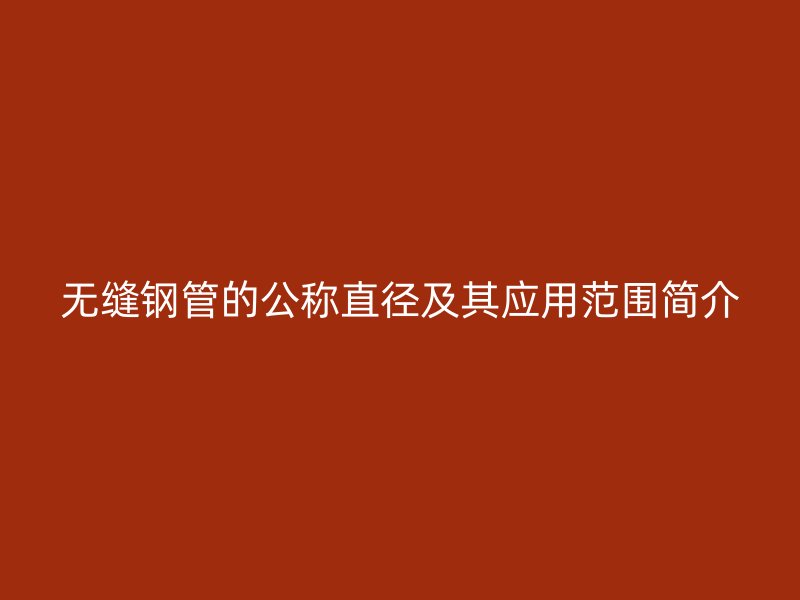 無縫鋼管的公稱直徑及其應用范圍簡介