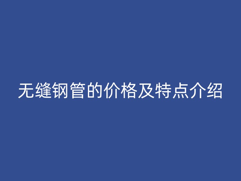 無縫鋼管的價格及特點介紹