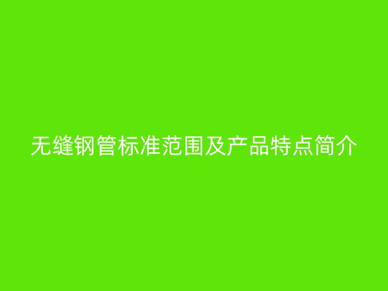 無縫鋼管標準范圍及產(chǎn)品特點簡介
