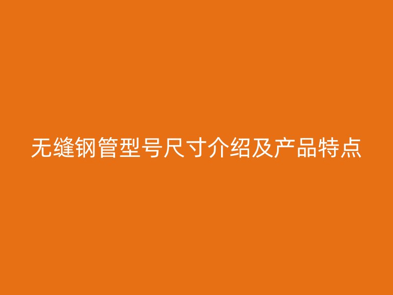 無縫鋼管型號尺寸介紹及產(chǎn)品特點
