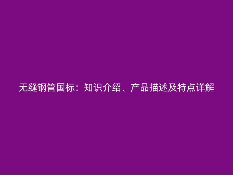 無縫鋼管國標：知識介紹、產(chǎn)品描述及特點詳解