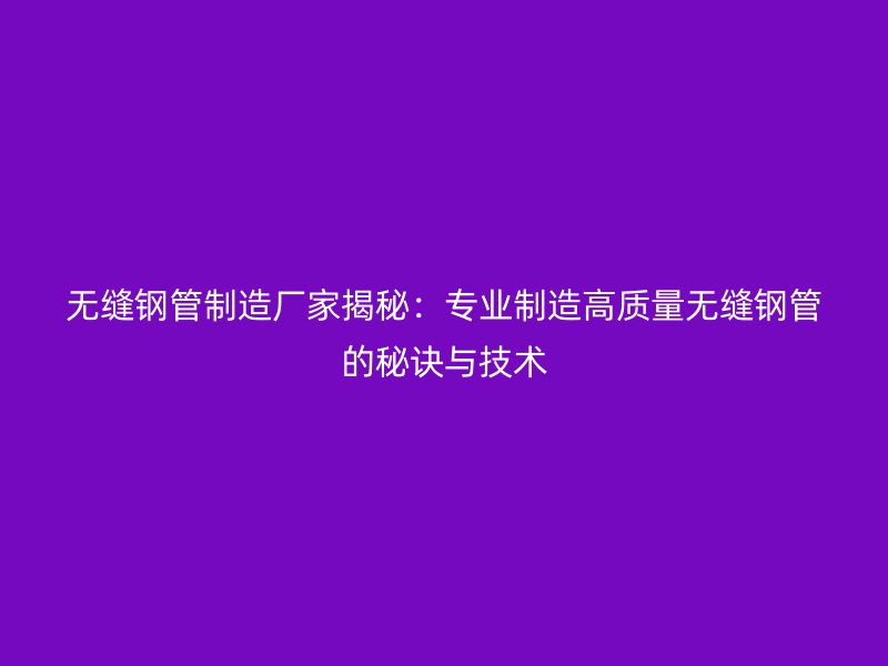 無縫鋼管制造廠家揭秘：專業(yè)制造高質(zhì)量無縫鋼管的秘訣與技術(shù)