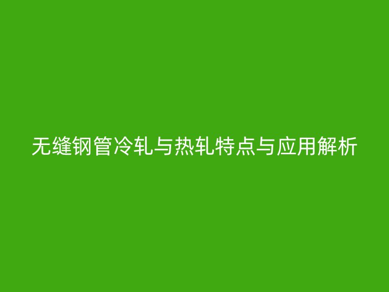 無縫鋼管冷軋與熱軋?zhí)攸c與應(yīng)用解析