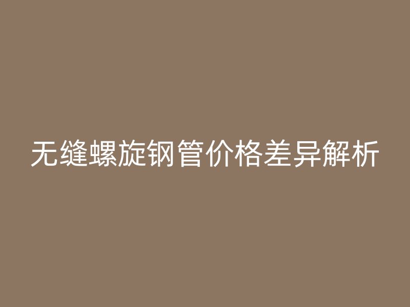 無縫螺旋鋼管價格差異解析
