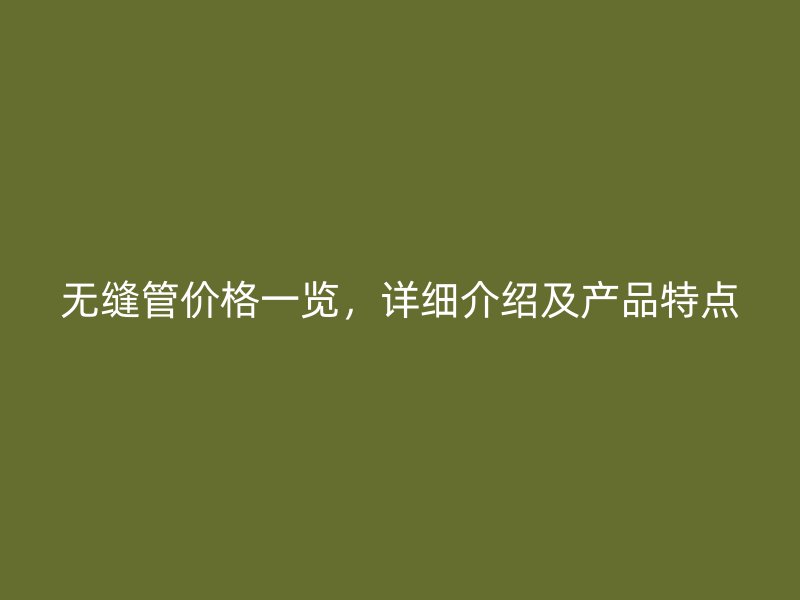 無縫管價格一覽，詳細介紹及產(chǎn)品特點