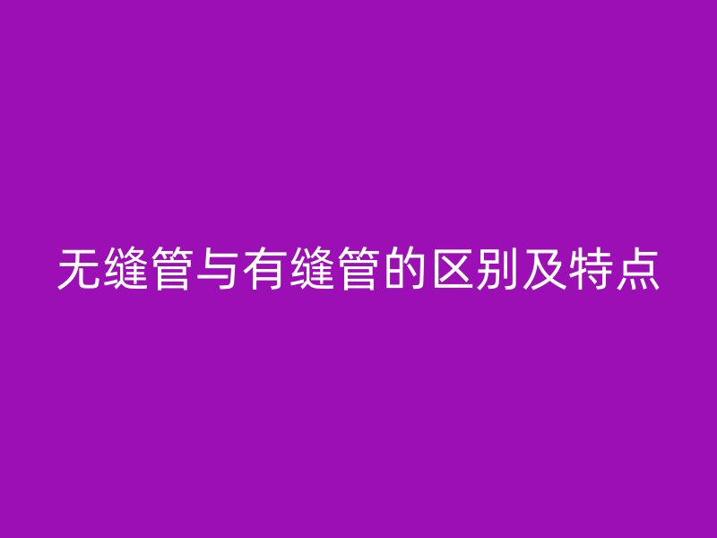 無縫管與有縫管的區(qū)別及特點