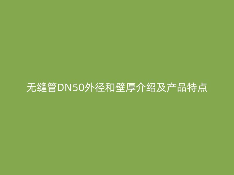 無縫管DN50外徑和壁厚介紹及產(chǎn)品特點