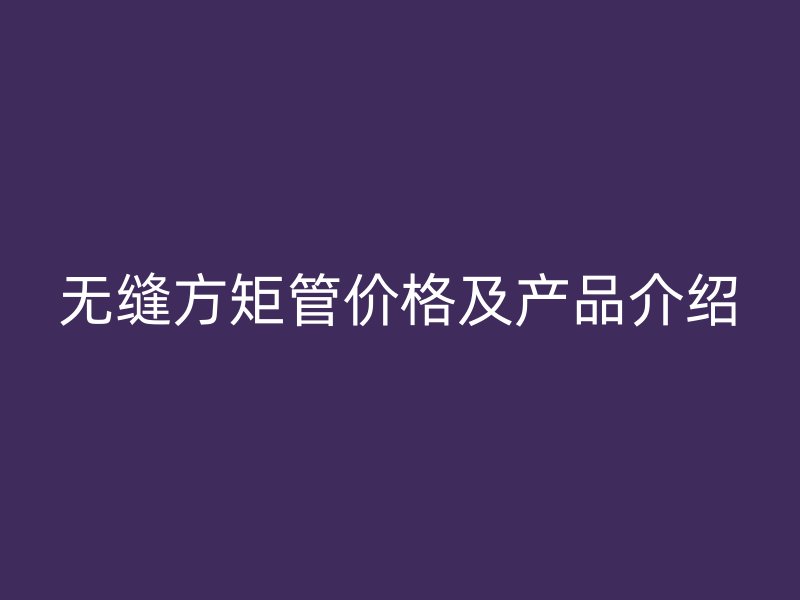 無縫方矩管價格及產(chǎn)品介紹