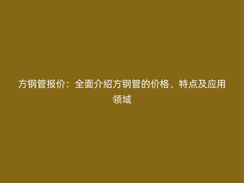 方鋼管報價：全面介紹方鋼管的價格、特點及應(yīng)用領(lǐng)域